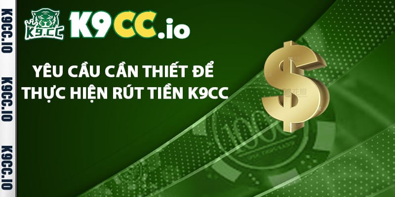 Yêu cầu cần thiết để thực hiện rút tiền K9cc